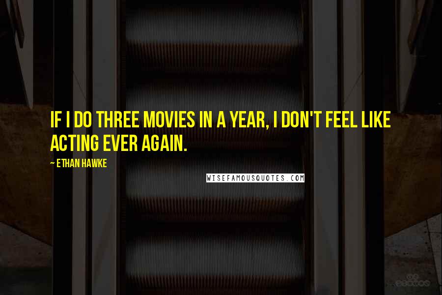 Ethan Hawke Quotes: If I do three movies in a year, I don't feel like acting ever again.