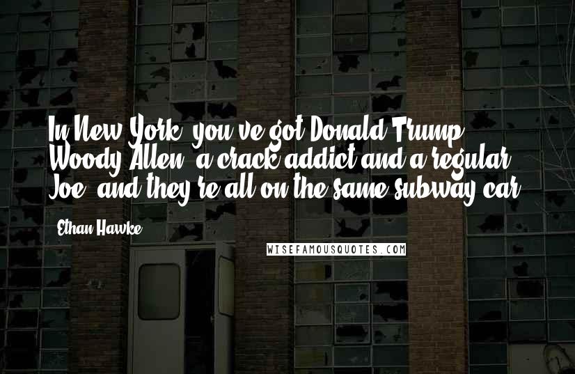 Ethan Hawke Quotes: In New York, you've got Donald Trump, Woody Allen, a crack addict and a regular Joe, and they're all on the same subway car.