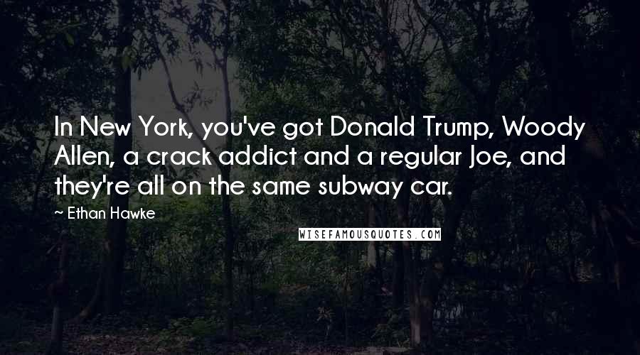 Ethan Hawke Quotes: In New York, you've got Donald Trump, Woody Allen, a crack addict and a regular Joe, and they're all on the same subway car.