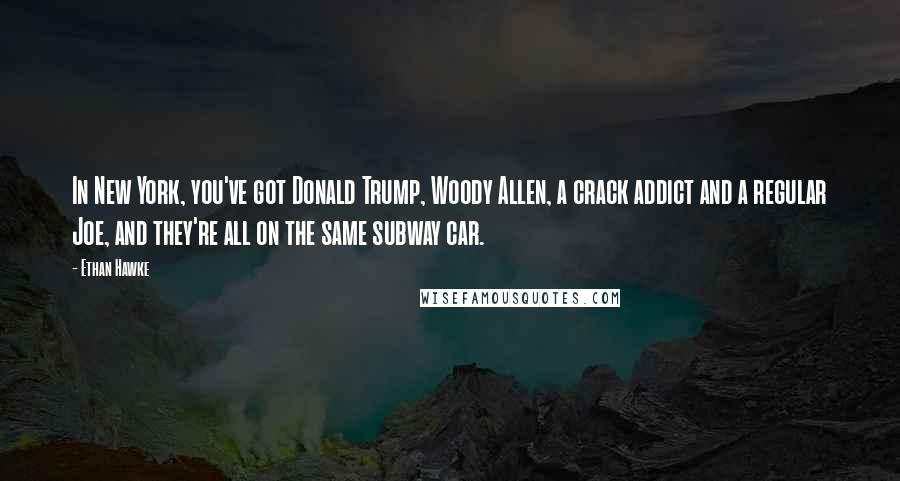 Ethan Hawke Quotes: In New York, you've got Donald Trump, Woody Allen, a crack addict and a regular Joe, and they're all on the same subway car.