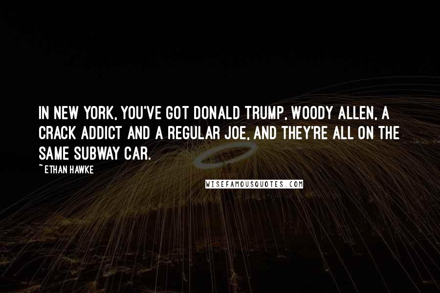 Ethan Hawke Quotes: In New York, you've got Donald Trump, Woody Allen, a crack addict and a regular Joe, and they're all on the same subway car.