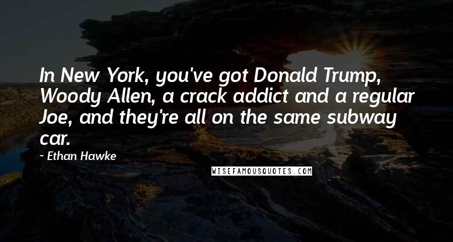 Ethan Hawke Quotes: In New York, you've got Donald Trump, Woody Allen, a crack addict and a regular Joe, and they're all on the same subway car.