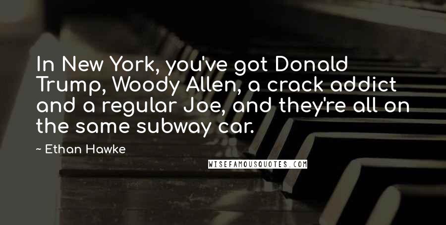 Ethan Hawke Quotes: In New York, you've got Donald Trump, Woody Allen, a crack addict and a regular Joe, and they're all on the same subway car.