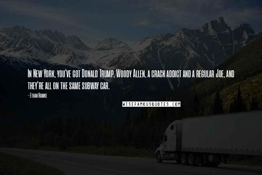 Ethan Hawke Quotes: In New York, you've got Donald Trump, Woody Allen, a crack addict and a regular Joe, and they're all on the same subway car.