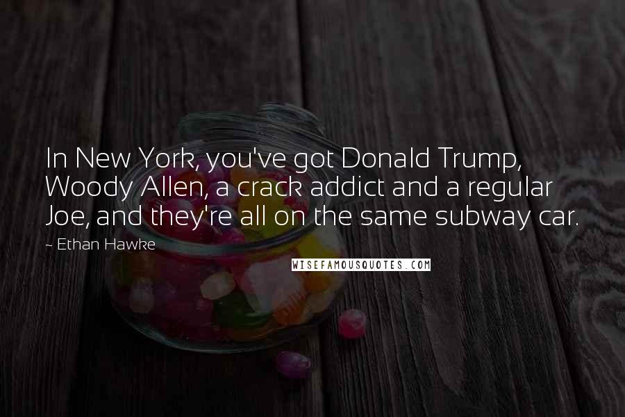 Ethan Hawke Quotes: In New York, you've got Donald Trump, Woody Allen, a crack addict and a regular Joe, and they're all on the same subway car.