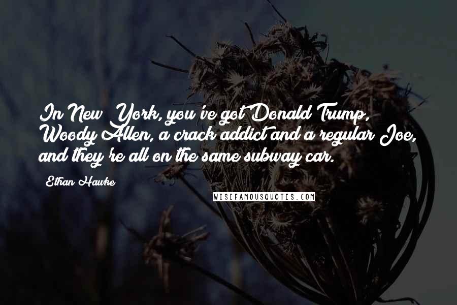 Ethan Hawke Quotes: In New York, you've got Donald Trump, Woody Allen, a crack addict and a regular Joe, and they're all on the same subway car.