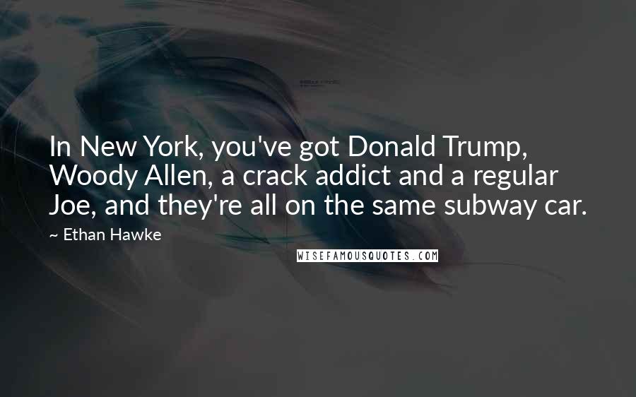 Ethan Hawke Quotes: In New York, you've got Donald Trump, Woody Allen, a crack addict and a regular Joe, and they're all on the same subway car.