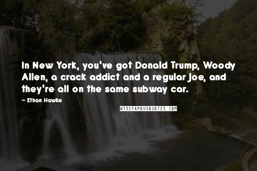 Ethan Hawke Quotes: In New York, you've got Donald Trump, Woody Allen, a crack addict and a regular Joe, and they're all on the same subway car.
