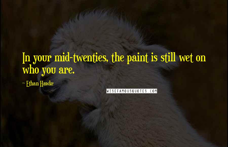 Ethan Hawke Quotes: In your mid-twenties, the paint is still wet on who you are.