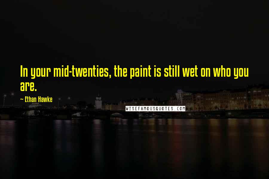 Ethan Hawke Quotes: In your mid-twenties, the paint is still wet on who you are.