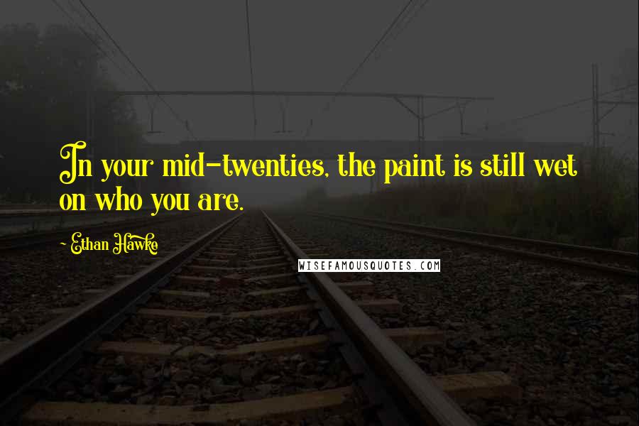 Ethan Hawke Quotes: In your mid-twenties, the paint is still wet on who you are.