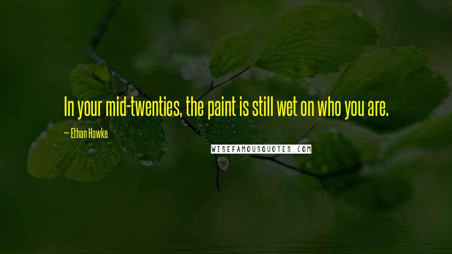 Ethan Hawke Quotes: In your mid-twenties, the paint is still wet on who you are.