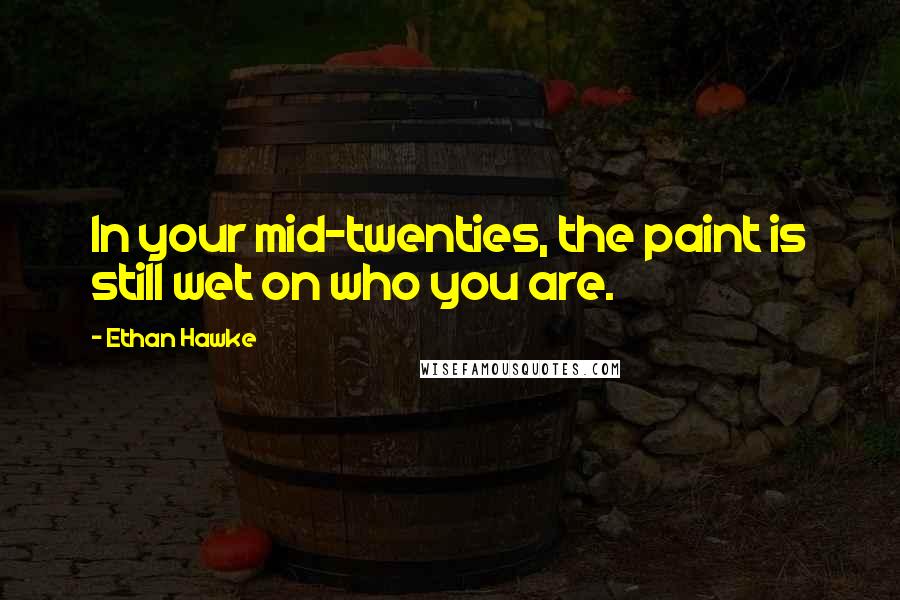 Ethan Hawke Quotes: In your mid-twenties, the paint is still wet on who you are.