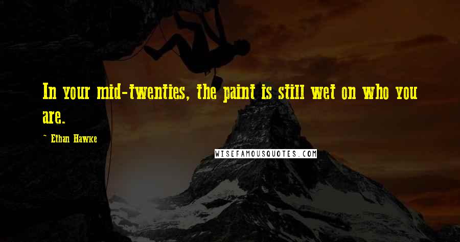 Ethan Hawke Quotes: In your mid-twenties, the paint is still wet on who you are.
