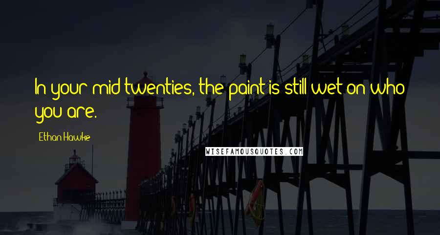 Ethan Hawke Quotes: In your mid-twenties, the paint is still wet on who you are.