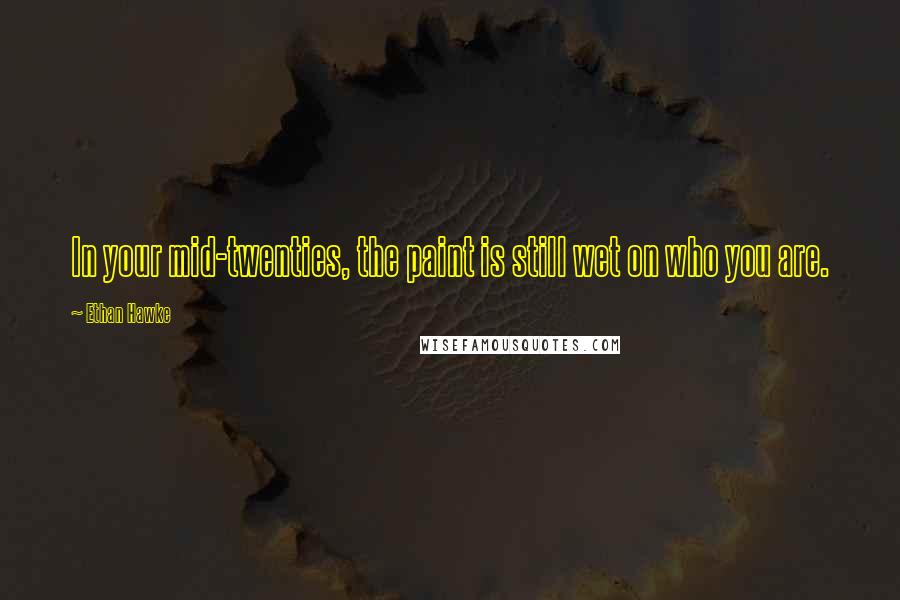 Ethan Hawke Quotes: In your mid-twenties, the paint is still wet on who you are.