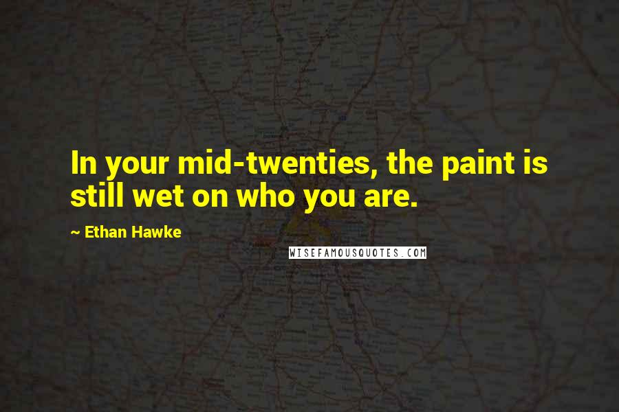 Ethan Hawke Quotes: In your mid-twenties, the paint is still wet on who you are.