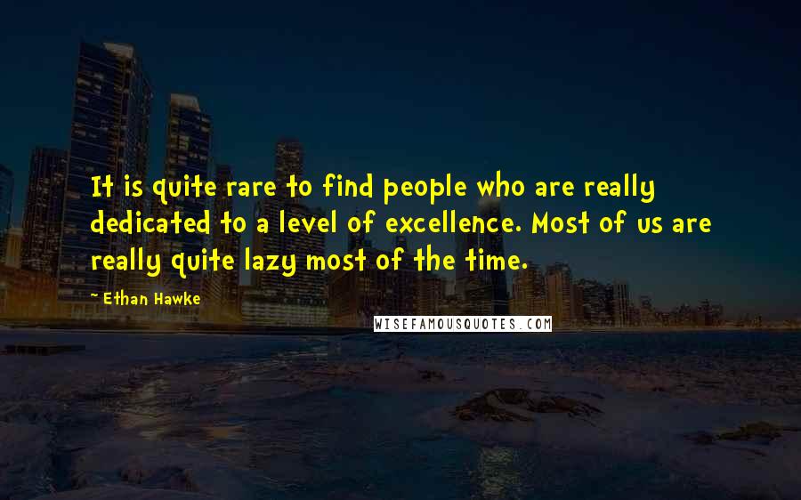 Ethan Hawke Quotes: It is quite rare to find people who are really dedicated to a level of excellence. Most of us are really quite lazy most of the time.