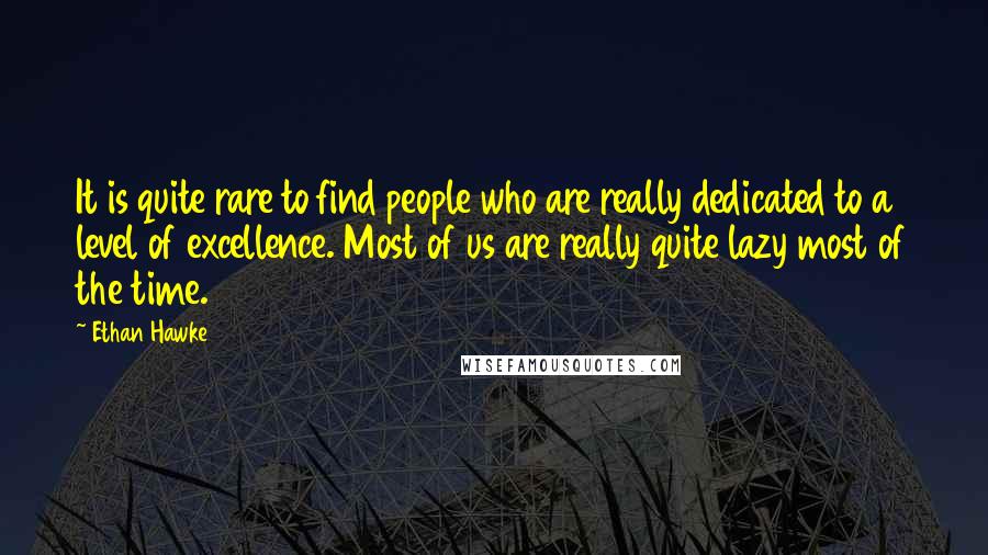 Ethan Hawke Quotes: It is quite rare to find people who are really dedicated to a level of excellence. Most of us are really quite lazy most of the time.