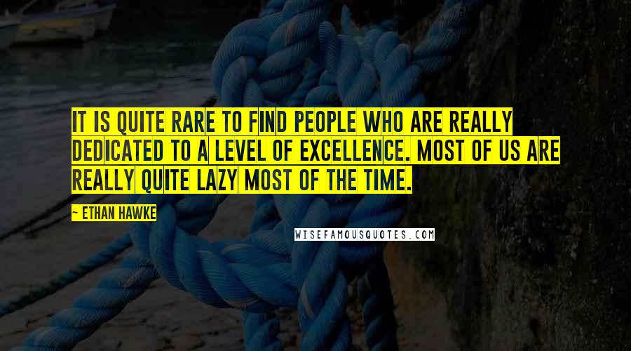 Ethan Hawke Quotes: It is quite rare to find people who are really dedicated to a level of excellence. Most of us are really quite lazy most of the time.