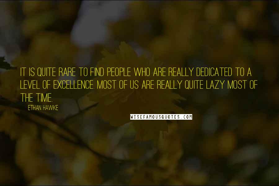 Ethan Hawke Quotes: It is quite rare to find people who are really dedicated to a level of excellence. Most of us are really quite lazy most of the time.