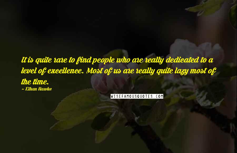 Ethan Hawke Quotes: It is quite rare to find people who are really dedicated to a level of excellence. Most of us are really quite lazy most of the time.