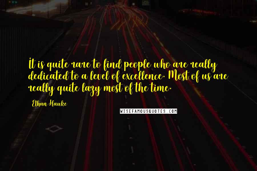 Ethan Hawke Quotes: It is quite rare to find people who are really dedicated to a level of excellence. Most of us are really quite lazy most of the time.