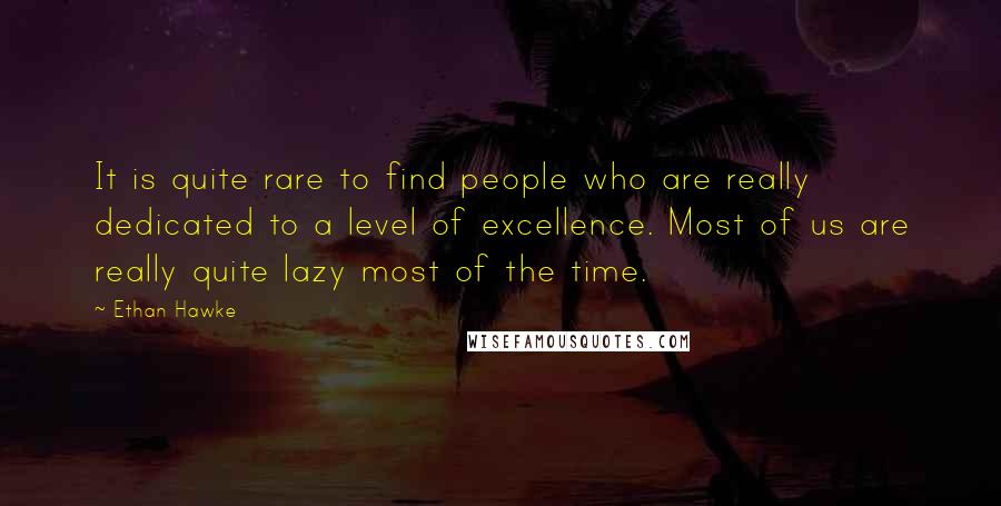 Ethan Hawke Quotes: It is quite rare to find people who are really dedicated to a level of excellence. Most of us are really quite lazy most of the time.