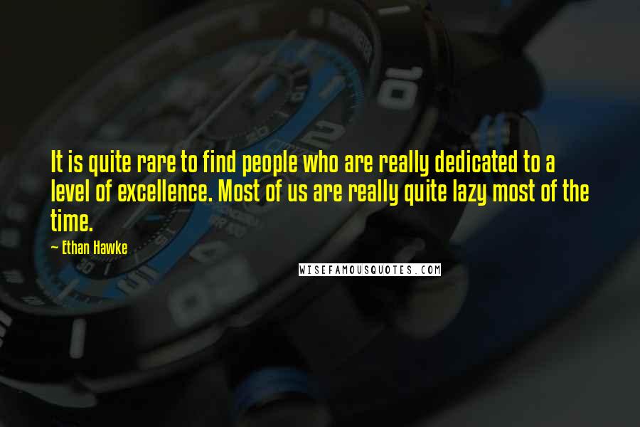 Ethan Hawke Quotes: It is quite rare to find people who are really dedicated to a level of excellence. Most of us are really quite lazy most of the time.