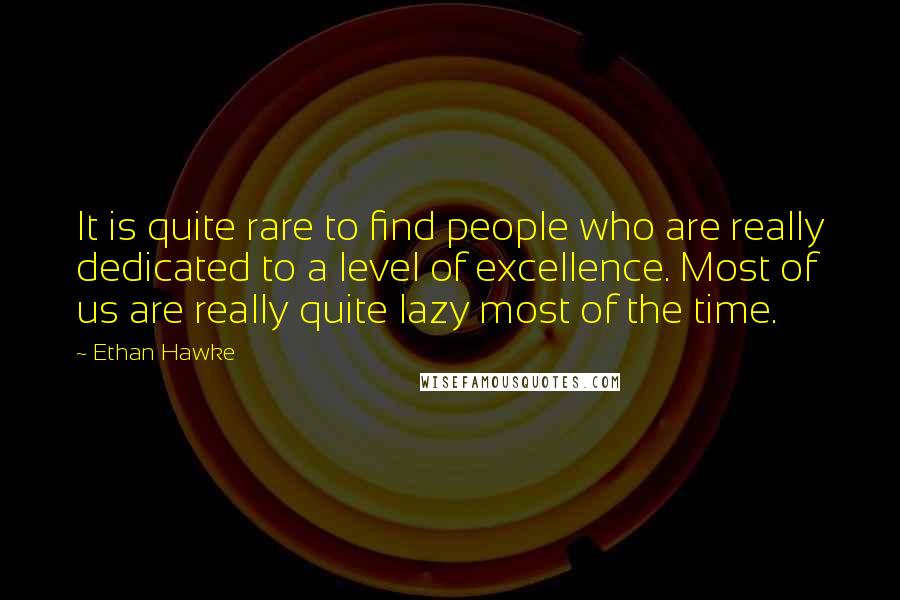 Ethan Hawke Quotes: It is quite rare to find people who are really dedicated to a level of excellence. Most of us are really quite lazy most of the time.