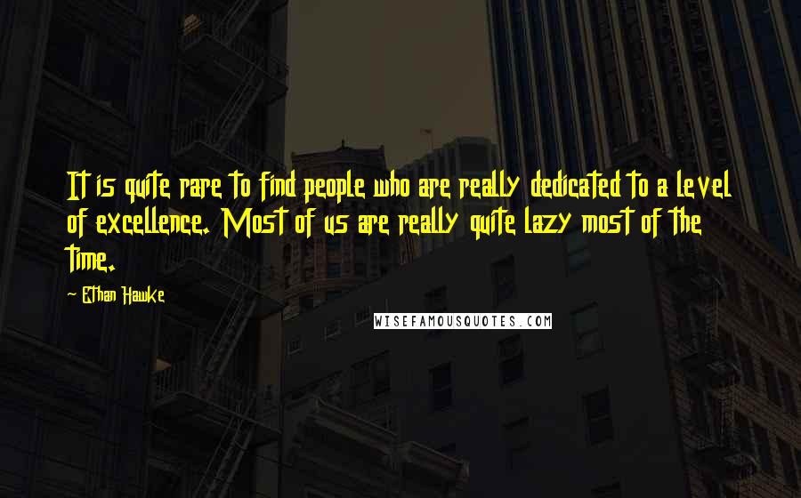 Ethan Hawke Quotes: It is quite rare to find people who are really dedicated to a level of excellence. Most of us are really quite lazy most of the time.