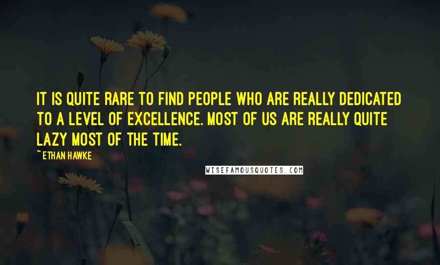 Ethan Hawke Quotes: It is quite rare to find people who are really dedicated to a level of excellence. Most of us are really quite lazy most of the time.