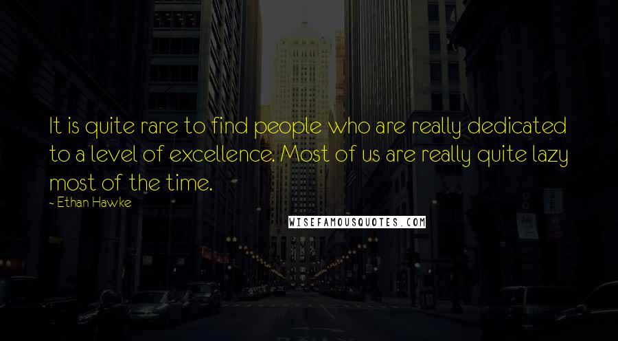 Ethan Hawke Quotes: It is quite rare to find people who are really dedicated to a level of excellence. Most of us are really quite lazy most of the time.