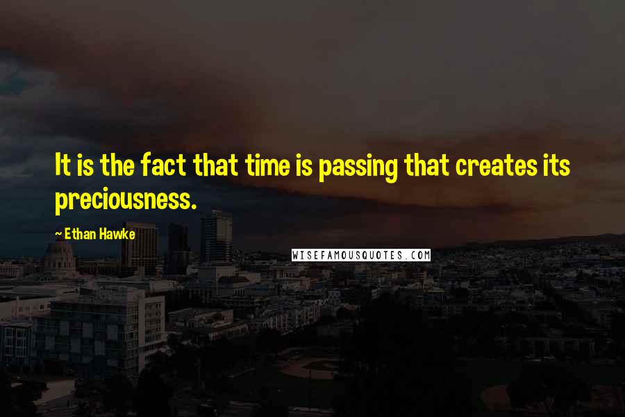 Ethan Hawke Quotes: It is the fact that time is passing that creates its preciousness.