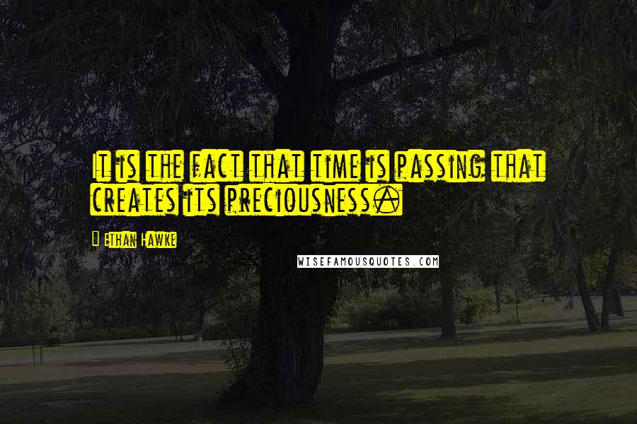 Ethan Hawke Quotes: It is the fact that time is passing that creates its preciousness.