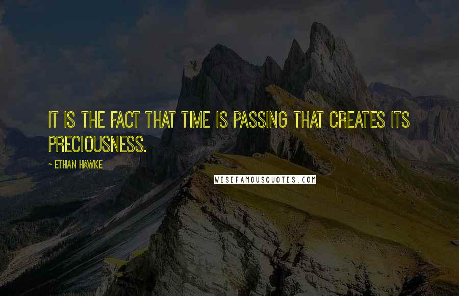 Ethan Hawke Quotes: It is the fact that time is passing that creates its preciousness.