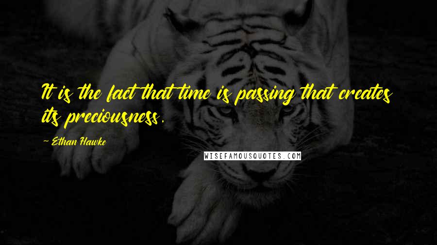 Ethan Hawke Quotes: It is the fact that time is passing that creates its preciousness.