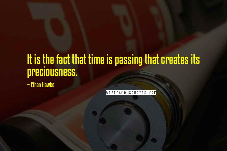 Ethan Hawke Quotes: It is the fact that time is passing that creates its preciousness.