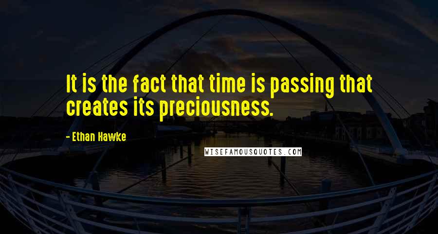 Ethan Hawke Quotes: It is the fact that time is passing that creates its preciousness.