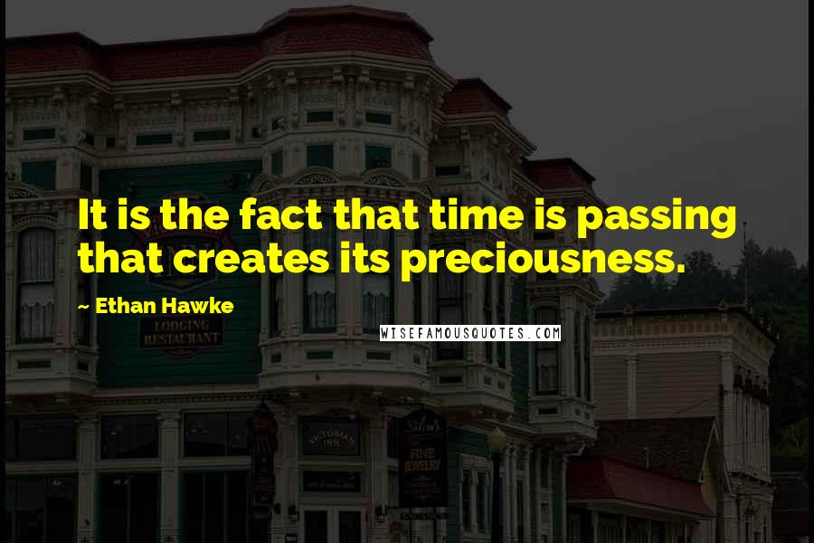 Ethan Hawke Quotes: It is the fact that time is passing that creates its preciousness.