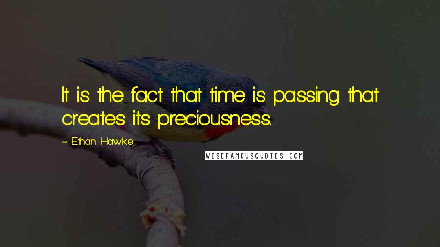 Ethan Hawke Quotes: It is the fact that time is passing that creates its preciousness.