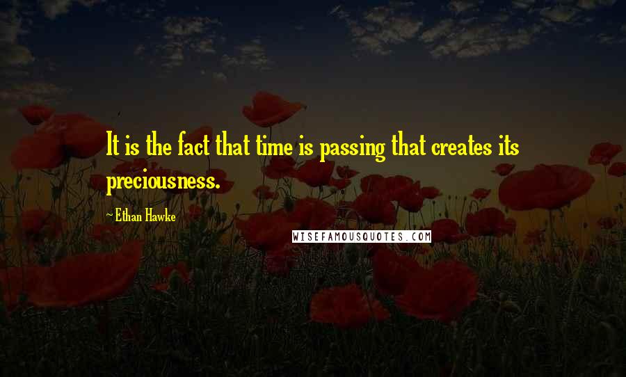 Ethan Hawke Quotes: It is the fact that time is passing that creates its preciousness.