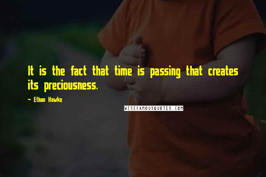 Ethan Hawke Quotes: It is the fact that time is passing that creates its preciousness.