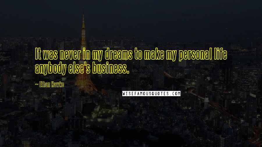 Ethan Hawke Quotes: It was never in my dreams to make my personal life anybody else's business.