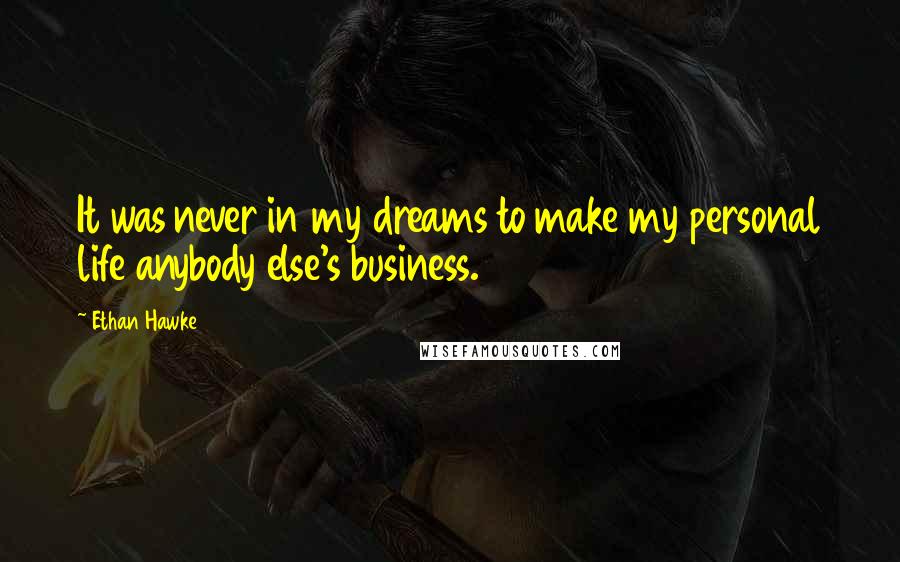 Ethan Hawke Quotes: It was never in my dreams to make my personal life anybody else's business.