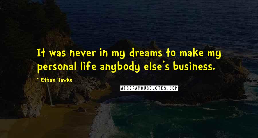 Ethan Hawke Quotes: It was never in my dreams to make my personal life anybody else's business.