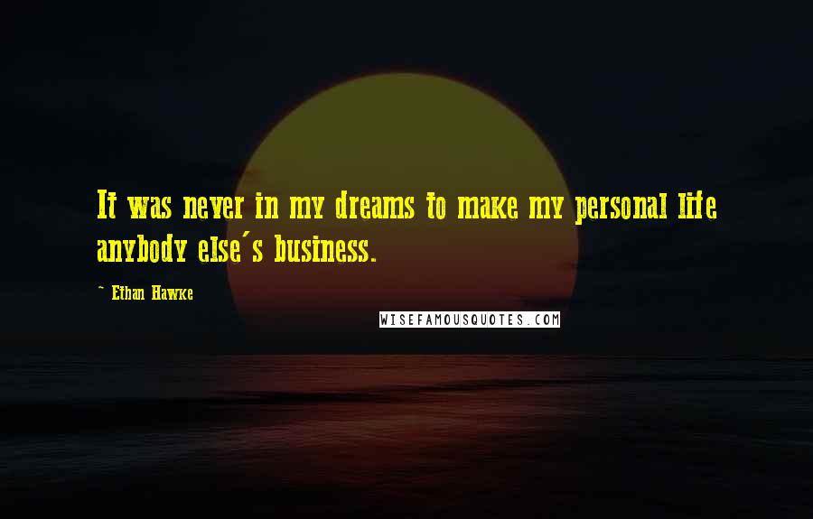 Ethan Hawke Quotes: It was never in my dreams to make my personal life anybody else's business.