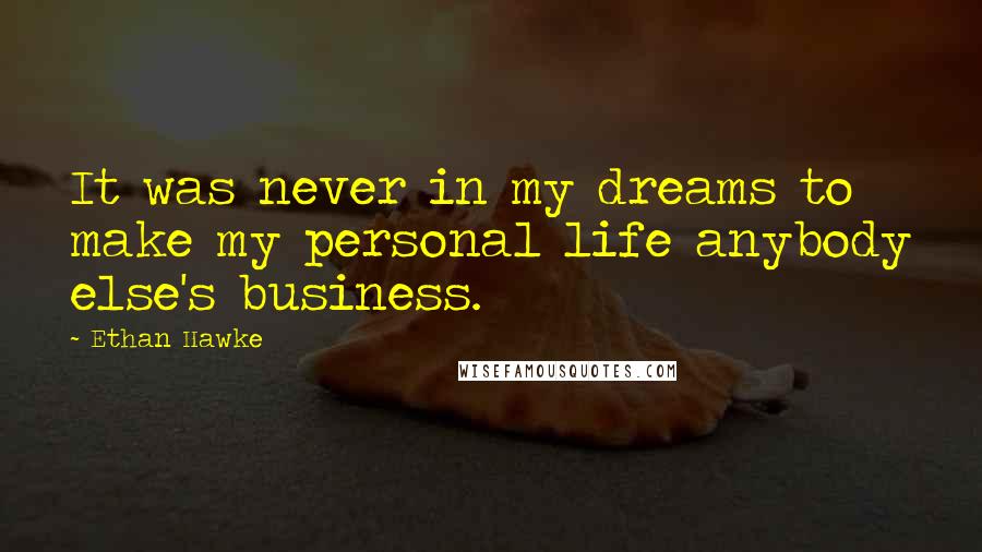 Ethan Hawke Quotes: It was never in my dreams to make my personal life anybody else's business.