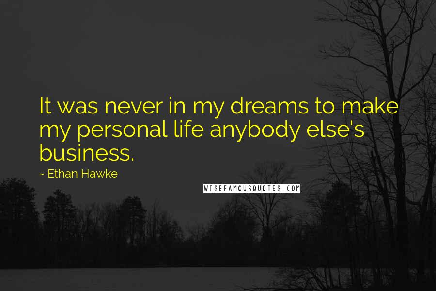 Ethan Hawke Quotes: It was never in my dreams to make my personal life anybody else's business.