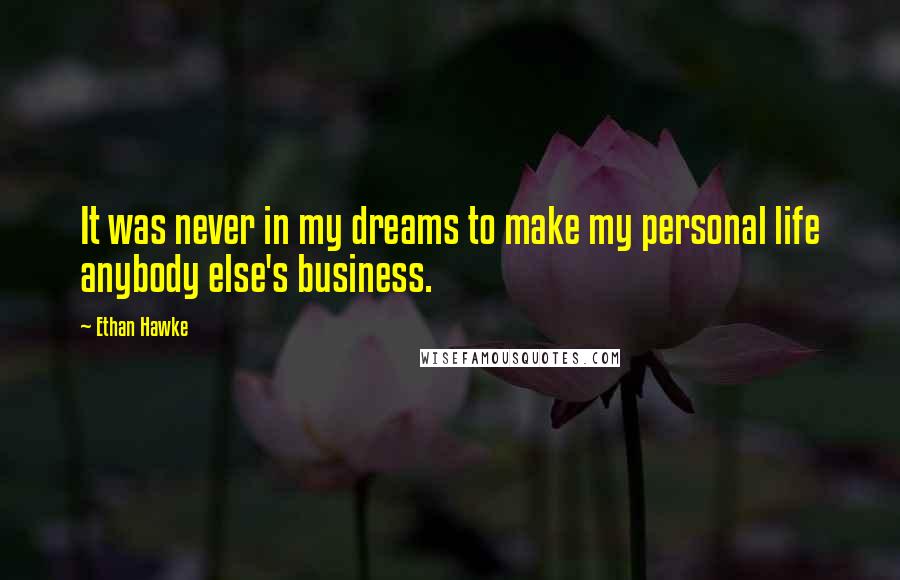 Ethan Hawke Quotes: It was never in my dreams to make my personal life anybody else's business.